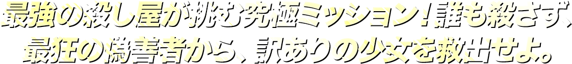 最強の殺し屋が挑む究極ミッション！誰も殺さず、最狂の偽善者から、訳ありの少女を救出せよ。