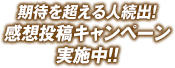 期待を超える人続出！感想投稿キャンペーン実施中!!